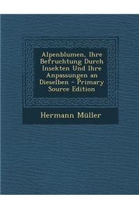 Alpenblumen, Ihre Befruchtung Durch Insekten Und Ihre Anpassungen an Dieselben - Primary Source Edition