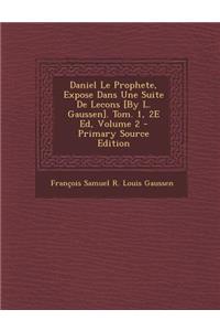 Daniel Le Prophete, Expose Dans Une Suite de Lecons [By L. Gaussen]. Tom. 1, 2e Ed, Volume 2