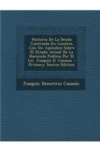 Historia de La Deuda Contraida En Londres Con Un Apendice Sobre El Estado Actual de La Hacienda Publica Por El LIC. Joaquin D. Casasus - Primary Sourc