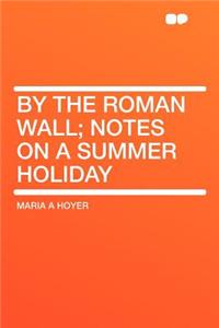 By the Roman Wall; Notes on a Summer Holiday
