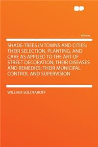 Shade-Trees in Towns and Cities; Their Selection, Planting, and Care as Applied to the Art of Street Decoration; Their Diseases and Remedies; Their Municipal Control and Supervision