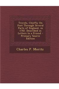 Travels, Chiefly on Foot Through Several Parts of England, in 1782. Described in Letters to a Friend - Primary Source Edition