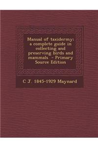Manual of Taxidermy; A Complete Guide in Collecting and Preserving Birds and Mammals - Primary Source Edition