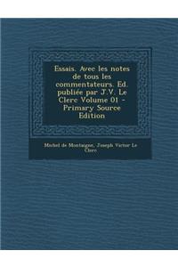 Essais. Avec Les Notes de Tous Les Commentateurs. Ed. Publiee Par J.V. Le Clerc Volume 01