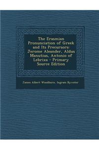 The Erasmian Pronunciation of Greek and Its Precursors: Jerome Aleander, Aldus Manutius, Antonio of Lebrixa - Primary Source Edition