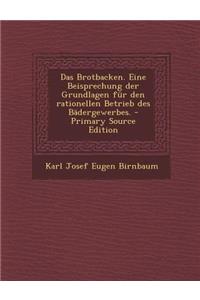 Das Brotbacken. Eine Beisprechung Der Grundlagen Fur Den Rationellen Betrieb Des Badergewerbes. - Primary Source Edition