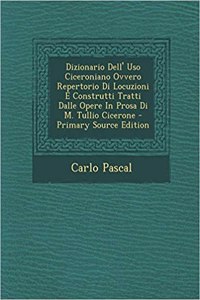 Dizionario Dell' USO Ciceroniano Ovvero Repertorio Di Locuzioni E Construtti Tratti Dalle Opere in Prosa Di M. Tullio Cicerone