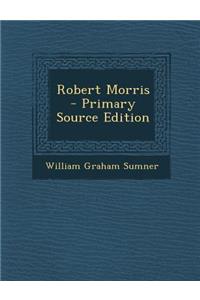 Robert Morris - Primary Source Edition