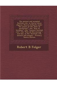 The Ancient and Accepted Scottish Rite, in Thirty-Three Degrees. Known Hitherto Under the Names of the Rite of Perfection--The Rite of Heredom--The Ancient Scottish Rite--The Rite of Kilwinning--And Last, as the Scottish Rite, Ancient and Accepte