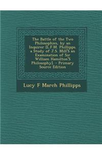 The Battle of the Two Philosophies, by an Inquirer [L.F.M. Phillipps. a Study of J.S. Mill's an Examination of Sir William Hamilton's Philosophy]. - P