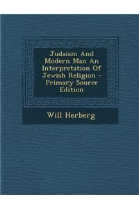 Judaism and Modern Man an Interpretation of Jewish Religion - Primary Source Edition