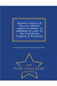 Southern History of the War. Official Reports of Battles, as Published by Order of the Confederate Congress at Richmond - War College Series