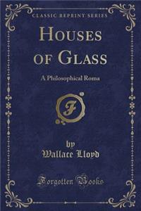 Houses of Glass: A Philosophical Roma (Classic Reprint)