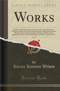 Works, Vol. 12: Member of the Royal Asiatic Society, of the Asiatic Societies of Calcutta and Paris, and of the Oriental Society of Germany; Foreign Member of the National Institute of France; Member of the Imperial Academies of St. Petersburgh and