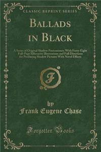 Ballads in Black: A Series of Original Shadow Pantomimes; With Forty-Eight Full-Page Silhouette Illustrations and Full Directions for Producing Shadow Pictures with Novel Effects (Classic Reprint)