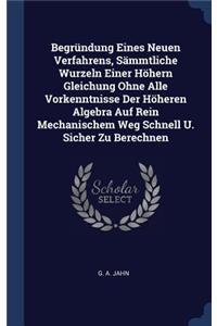 Begründung Eines Neuen Verfahrens, Sämmtliche Wurzeln Einer Höhern Gleichung Ohne Alle Vorkenntnisse Der Höheren Algebra Auf Rein Mechanischem Weg Schnell U. Sicher Zu Berechnen