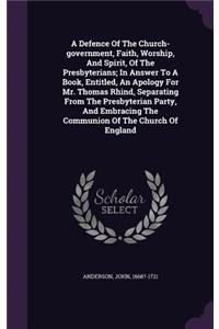 A Defence Of The Church-government, Faith, Worship, And Spirit, Of The Presbyterians; In Answer To A Book, Entitled, An Apology For Mr. Thomas Rhind, Separating From The Presbyterian Party, And Embracing The Communion Of The Church Of England