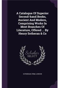 Catalogue Of Superior Second-hand Books, Ancient And Modern, Comprising Works In Most Branches Of Literature, Offered ... By Henry Sotheran & Co