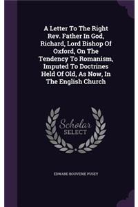 Letter To The Right Rev. Father In God, Richard, Lord Bishop Of Oxford, On The Tendency To Romanism, Imputed To Doctrines Held Of Old, As Now, In The English Church