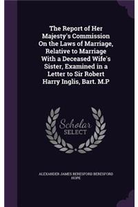 Report of Her Majesty's Commission On the Laws of Marriage, Relative to Marriage With a Deceased Wife's Sister, Examined in a Letter to Sir Robert Harry Inglis, Bart. M.P