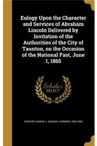 Eulogy Upon the Character and Services of Abraham Lincoln Delivered by Invitation of the Authorities of the City of Taunton, on the Occasion of the National Fast, June 1, 1865