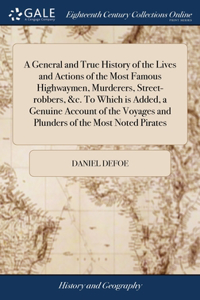 General and True History of the Lives and Actions of the Most Famous Highwaymen, Murderers, Street-robbers, &c. To Which is Added, a Genuine Account of the Voyages and Plunders of the Most Noted Pirates