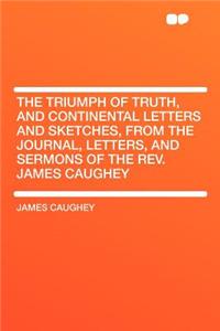 The Triumph of Truth, and Continental Letters and Sketches, from the Journal, Letters, and Sermons of the Rev. James Caughey