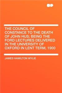 The Council of Constance to the Death of John Hus; Being the Ford Lectures Delivered in the University of Oxford in Lent Term, 1900