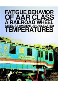 Fatigue Behavior at AAR Class A Railroad Wheel Steel at Ambient and Elevated Transportation