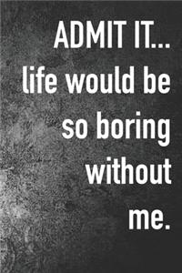 Admit it... Life Would be So Boring Without Me