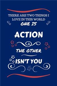 There Are Two Things I Love In This World One Is Action The Other Isn't You