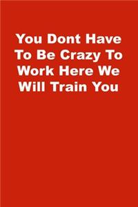 You Dont Have To Be Crazy To Work Here We Will Train You