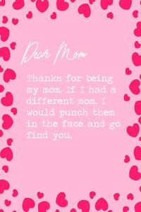Dear Mom, Thanks for being my mom. If I had a different mom, I would punch them in the face and go find you.