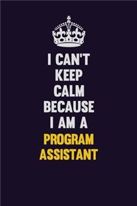 I Can't Keep Calm Because I Am A Program Assistant