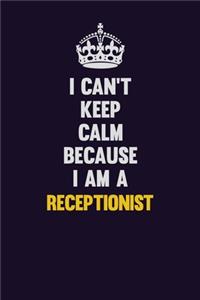 I Can't Keep Calm Because I Am A Receptionist