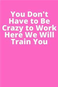 You Don't Have to Be Crazy to Work Here We Will Train You