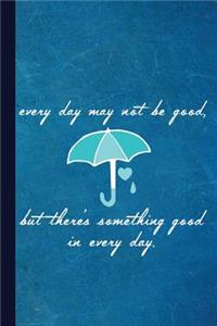 Every Day May Not Be Good But There's Something Good in Every Day