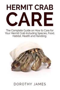 Hermit Crab Care: The Complete Guide on How to Care for Your Hermit Crab Including Species, Food, Habitat, Health and Handling