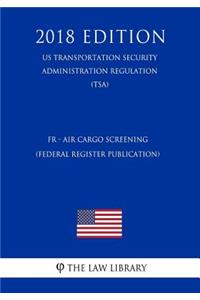 Fr - Air Cargo Screening (Federal Register Publication) (Us Transportation Security Administration Regulation) (Tsa) (2018 Edition)