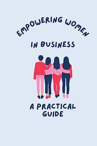 Empowering Women in Business A Practical Guide