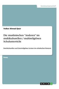 Die muslimischen Anderen im multikulturellen / multireligiösen Schulunterricht: Interkulturelles und Interreligiöses Lernen im schulischen Kontext