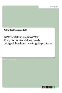 Ist Weiterbildung sinnlos? Wie Kompetenzentwicklung durch erfolgreichen Lerntransfer gelingen kann