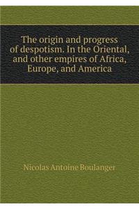 The origin and progress of despotism. In the Oriental, and other empires of Africa, Europe, and America
