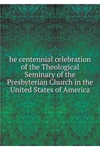 He Centennial Celebration of the Theological Seminary of the Presbyterian Church in the United States of America