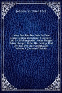 Ueber Den Bau Der Erde: In Dem Alpen-Gebirge Zwischen 12 Laengen- Und 2-4 Breitengraden. Nebst Einigen Betrachtungen Ueber Die Gebirge Und Den Bau Der Erde Ueberhaupt, Volume 1 (German Edition)