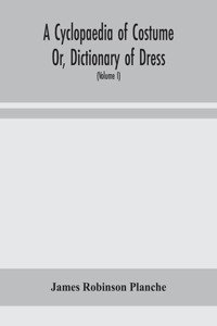 A Cyclopaedia of Costume Or, Dictionary of Dress, Including Notices of Contemporaneous Fashions on the Continent And A General Chronological History of The Costumes of The Principal Countries of Europe, From The Commencement of The Christian Era To