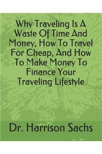 Why Traveling Is A Waste Of Time And Money, How To Travel For Cheap, And How To Make Money To Finance Your Traveling Lifestyle
