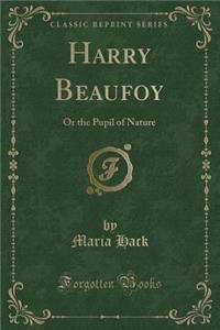 Harry Beaufoy: Or the Pupil of Nature (Classic Reprint)