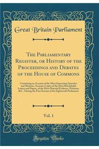 The Parliamentary Register, or History of the Proceedings and Debates of the House of Commons, Vol. 1: Containing an Account of the Most Interesting Speeches and Motions, Accurate Copies of the Most Remarkable Letters and Papers, of the Most Materi