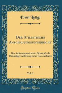 Der Stilistische Anschauungsunterricht, Vol. 2: Der Aufsatzunterricht der Oberstufe als Planmäßige Anleitung zum Freien Aufsatze (Classic Reprint)